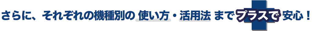 機種別の使い方・活用法までプラスで安心!