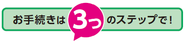 お手続きは3つのステップで！